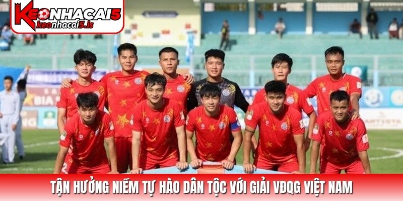 Tận hưởng niềm tự hào dân tộc với giải VĐQG Việt Nam