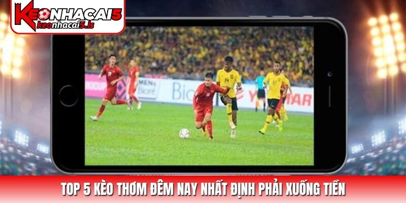 Top 5 kèo thơm đêm nay nhất định phải xuống tiền