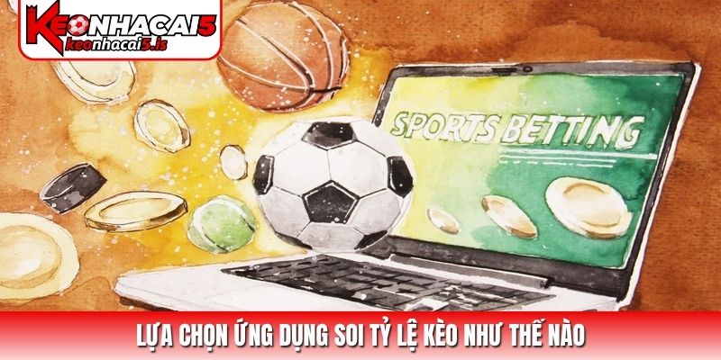 Lựa chọn ứng dụng soi tỷ lệ kèo như thế nào